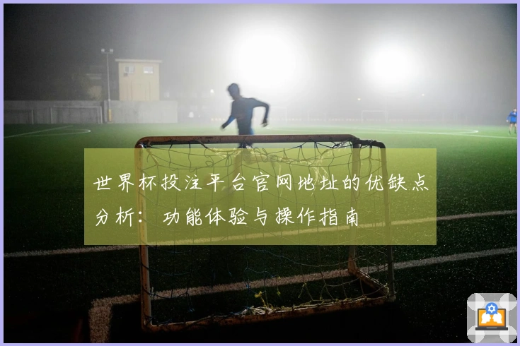 世界杯投注平台官网地址的优缺点分析：功能体验与操作指南