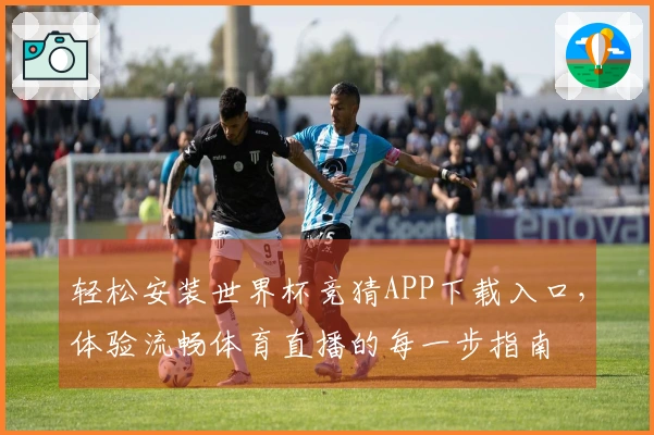 轻松安装世界杯竞猜APP下载入口，体验流畅体育直播的每一步指南