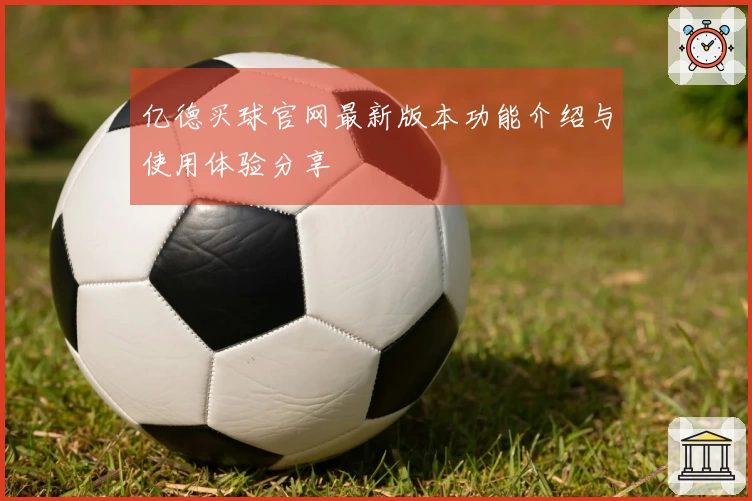 亿德买球官网最新版本功能介绍与使用体验分享
