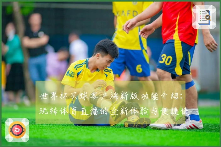 世界杯买球客户端新版功能介绍：玩转体育直播的全新体验与便捷使用指南