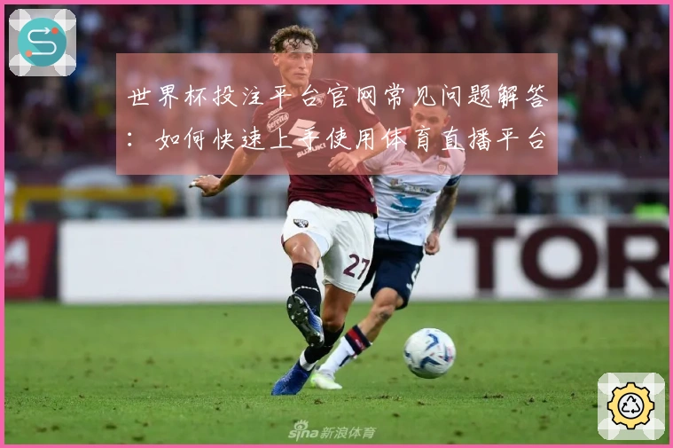 世界杯投注平台官网常见问题解答：如何快速上手使用体育直播平台？