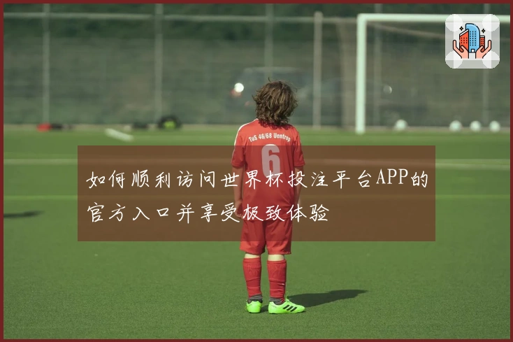 如何顺利访问世界杯投注平台APP的官方入口并享受极致体验
