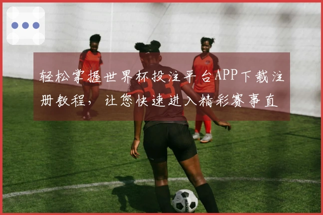 轻松掌握世界杯投注平台APP下载注册教程，让您快速进入精彩赛事直播世界