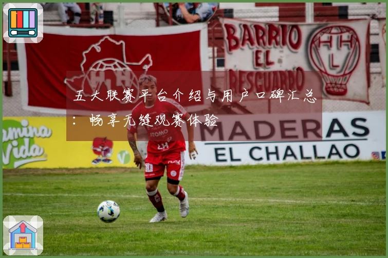 五大联赛平台介绍与用户口碑汇总：畅享无缝观赛体验