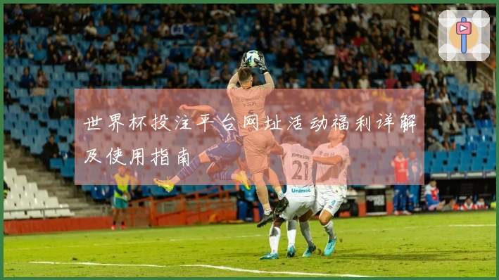 世界杯投注平台网址活动福利详解及使用指南