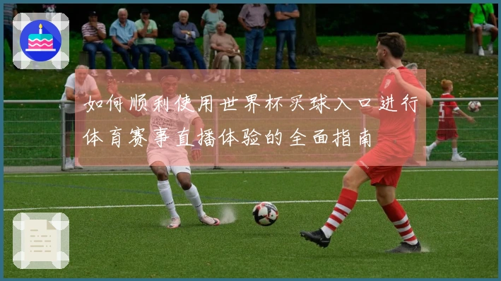 如何顺利使用世界杯买球入口进行体育赛事直播体验的全面指南