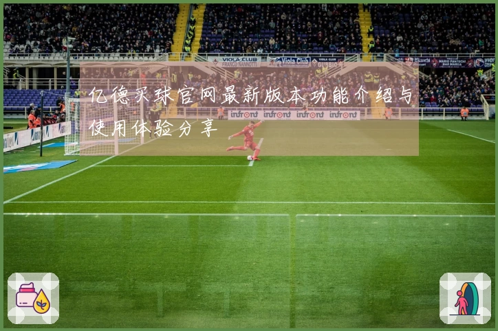 亿德买球官网最新版本功能介绍与使用体验分享
