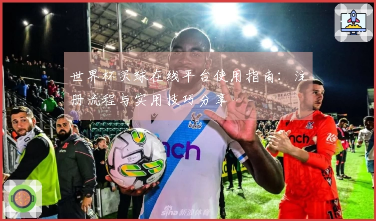 世界杯买球在线平台使用指南：注册流程与实用技巧分享