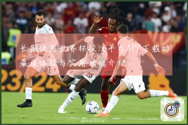 长期使用世界杯投注平台APP下载的最佳体验与实用功能介绍
