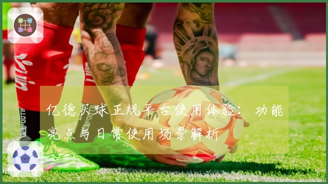 亿德买球正规平台使用体验:功能亮点与日常使用场景解析