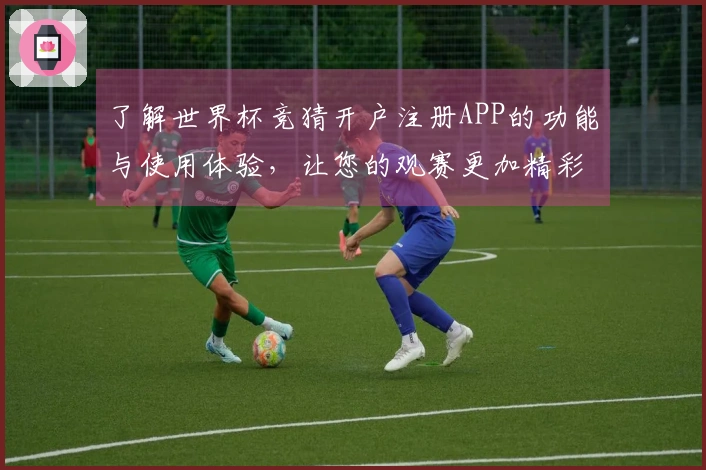 了解世界杯竞猜开户注册APP的功能与使用体验，让您的观赛更加精彩