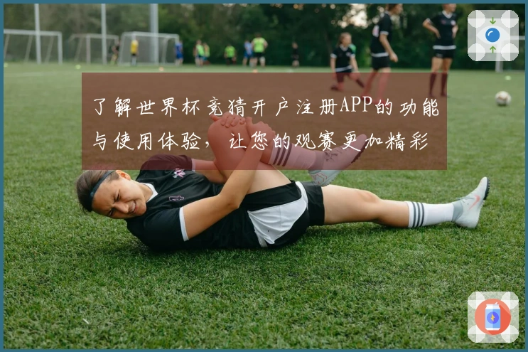了解世界杯竞猜开户注册APP的功能与使用体验，让您的观赛更加精彩