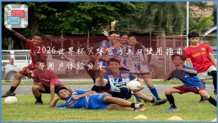 2026世界杯买球官方入口使用指南与用户体验分享