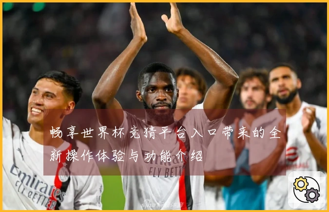畅享世界杯竞猜平台入口带来的全新操作体验与功能介绍