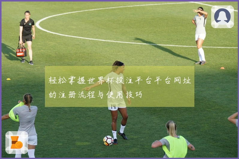 轻松掌握世界杯投注平台平台网址的注册流程与使用技巧
