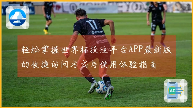 轻松掌握世界杯投注平台APP最新版的快捷访问方式与使用体验指南