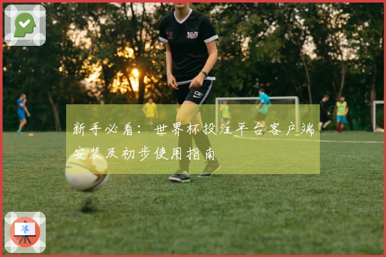 新手必看：世界杯投注平台客户端安装及初步使用指南