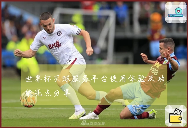 世界杯买球服务平台使用体验及功能亮点分享