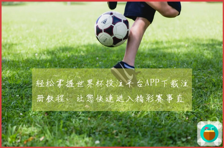 轻松掌握世界杯投注平台APP下载注册教程，让您快速进入精彩赛事直播世界