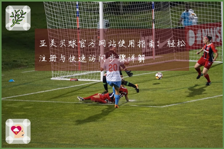 亚美买球官方网站使用指南：轻松注册与快速访问步骤详解